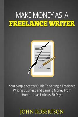 Read online Make Money as a Freelance Writer: Your Simple Starter Guide to Setting a Freelance Writing Business and Earning Money from Home in as Little as 30 Days - John Robertson | ePub