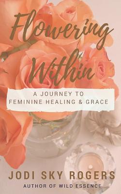 Read Flowering Within: A Journey to Feminine Healing & Grace - Jodi Sky Rogers | PDF