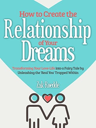 Read How to Create the Relationship of Your Dreams: Transforming Your Love-Life into a Fairytale by Unleashing the 'Real You' Trapped Within - Zak Roedde file in PDF