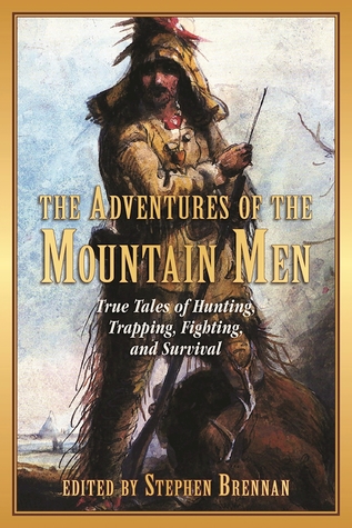 Read The Adventures of the Mountain Men: True Tales of Hunting, Trapping, Fighting, Adventure, and Survival - Stephen Brennan | PDF