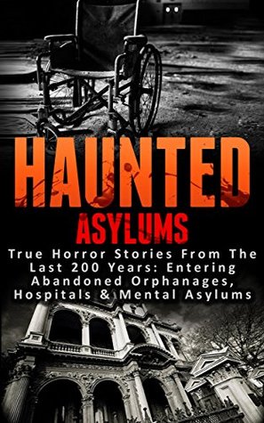 Read Haunted Asylums: True Horror Stories From The Last 200 Years: Entering Abandoned Orphanages, Hospitals & Mental Asylums (Haunted Places, Scary Ghost Stories, True Hauntings and Paranormal Book 1) - Roger P. Mills | PDF