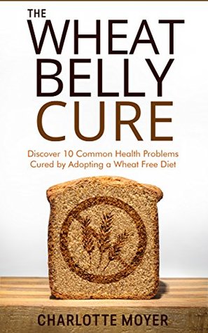Read WHEAT BELLY: GRAIN FREE: Discover 10 Common Health Problems Cured by Adopting a Wheat Free Diet (Slow Cooker, Low Carb, Gluten Free, Weight Loss) - Charlotte Moyer | PDF