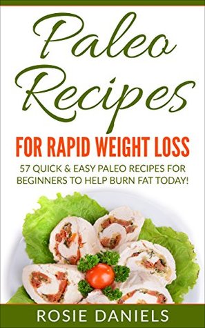 Read online Paleo Recipes for Rapid Weight Loss: 57 Quick & Easy Paleo Recipes for Beginners to Help Burn Fat Today! (Paleo, Paleo Recipes, Paleo Recipes for Beginners,  Easy Paleo Meals, & Paleo Recipe Cookbook) - Rosie Daniels | PDF