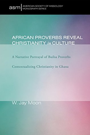 Download African Proverbs Reveal Christianity in Culture: A Narrative Portrayal of Builsa Proverbs Contextualizing Christianity in Ghana (American Society of Missiology Monograph Series Book 5) - W. Jay Moon file in ePub