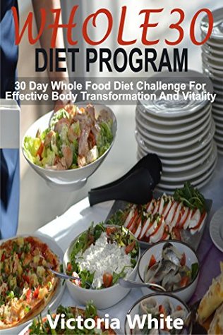 Read Whole30 Diet Program: 30 Day Whole Food Diet Challenge For Effective Body Transformation And Vitality - Victoria White | ePub