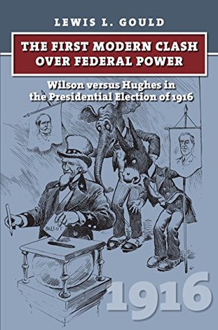Read The First Modern Clash over Federal Power: Wilson versus Hughes in the Presidential Election of 1916 (American Presidential Elections) - Lewis L. Gould file in ePub