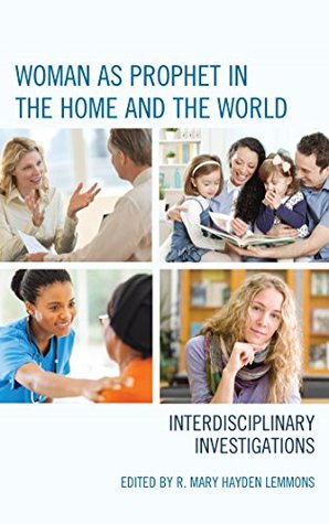 Read Woman as Prophet in the Home and the World: Interdisciplinary Investigations - R. Mary Hayden Lemmons | PDF