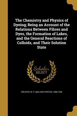 Read The Chemistry and Physics of Dyeing; Being an Account of the Relations Between Fibres and Dyes, the Formation of Lakes, and the General Reactions of Colloids, and Their Solution State - W P 1868-1938 Dreaper file in ePub