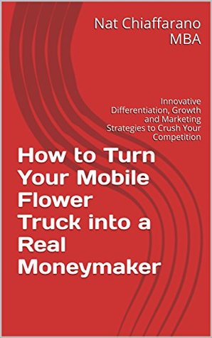 Read How to Turn Your Mobile Flower Truck into a Real Moneymaker: Innovative Differentiation, Growth and Marketing Strategies to Crush Your Competition - Nat Chiaffarano file in ePub