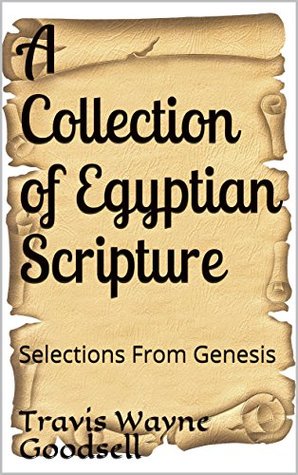 Download A Collection of Egyptian Scripture: Selections From Genesis - Travis Wayne Goodsell | PDF