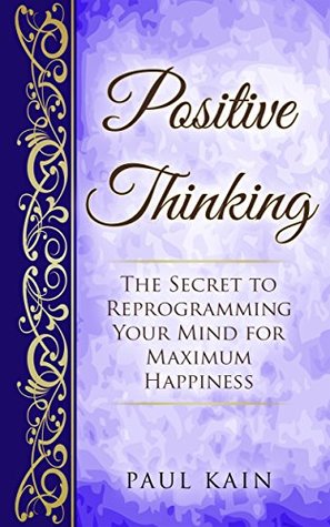 Read online Positive Thinking:The Secret To Reprogramming Your Mind For Maximum Happiness (Positive Thinking, Law of Attraction, Affirmations, Subconscious Mind Book 1) - Paul Kain | PDF