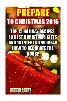 Read Prepare for Christmas 2016: Top 15 Holiday Recipes, 10 Best Christmas Gifts and 10 Interesting Ideas How to Decorate the House - Nathan Corey file in PDF