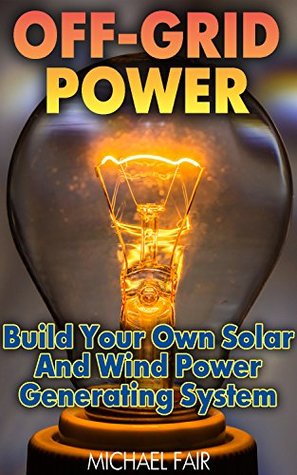 Read Off-Grid Power: Build Your Own Solar And Wind Power Generating System: (Off-Grid Living, Survival Guide) - Michael Fair file in ePub