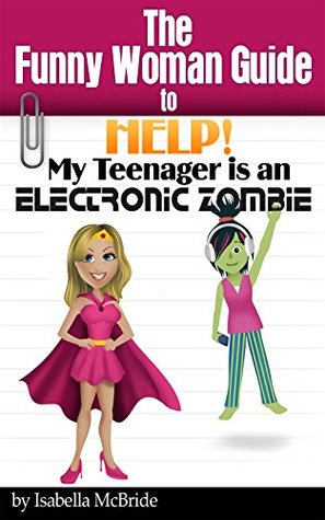 Read online Help! My Teenager is an Electronic Zombie (Funny Woman Guide Book 4) - Isabella McBride file in ePub