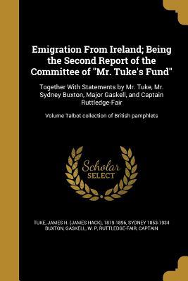 Read Emigration from Ireland; Being the Second Report of the Committee of Mr. Tuke's Fund: Together with Statements by Mr. Tuke, Mr. Sydney Buxton, Major Gaskell, and Captain Ruttledge-Fair; Volume Talbot Collection of British Pamphlets - James Hack Tuke file in PDF