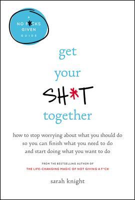 Read Get Your Sh*t Together: How to Stop Worrying about What You Should Do So You Can Finish What You Need to Do and Start Doing What You Want to Do - Sarah Knight | PDF