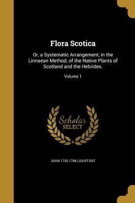 Download Flora Scotica: Or, a Systematic Arrangement, in the Linnaean Method, of the Native Plants of Scotland and the Hebrides.; Volume 1 - John 1735-1788 Lightfoot | PDF