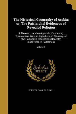 Read The Historical Geography of Arabia; Or, the Patriarchal Evidences of Revealed Religion: A Memoir  and an Appendix, Containing Translations, with an Alphabet and Glossary, of the Hamyaritic Inscriptions Recently Discovered in Hadramaut; Volume 2 - Charles Forster file in PDF