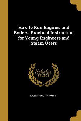 Read online How to Run Engines and Boilers. Practical Instruction for Young Engineers and Steam Users - Egbert Pomeroy [From Old Catalo Watson | ePub