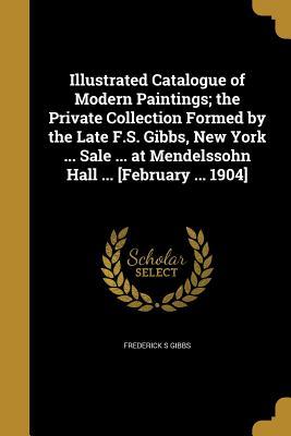Read Illustrated Catalogue of Modern Paintings; The Private Collection Formed by the Late F.S. Gibbs, New York  Sale  at Mendelssohn Hall  [February  1904] - Frederick S Gibbs file in ePub