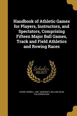 Download Handbook of Athletic Games for Players, Instructors, and Spectators, Comprising Fifteen Major Ball Games, Track and Field Athletics and Rowing Races - Jessie Hubbell Bancroft file in PDF