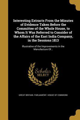 Read Interesting Extracts from the Minutes of Evidence Taken Before the Committee of the Whole House, to Whom It Was Referred to Consider of the Affairs of the East India Company, in the Sessions 1813 - House of Commons | PDF