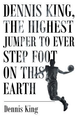 Read Dennis King, the Highest Jumper to Ever Step Foot on This Earth - Dennis King | ePub