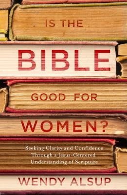 Download Is the Bible Good for Women?: Seeking Clarity and Confidence Through a Jesus-Centered Understanding of Scripture - Wendy Alsup file in ePub