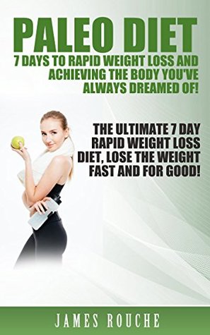 Read online Paleo Diet:7 Days To Rapid Weight loss and Achieving the Body You've Always Dreamed Of!: The Ultimate 7 Day Rapid Weight Loss Diet, Lose The Weight Fast and For Good! (Includes Bonus Paleo Recipes!) - James Rouche | PDF