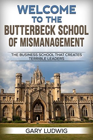Read online Welcome to the Butterbeck School of Mismanagement: The Business School that Creates Terrible Leaders - Gary Ludwig | PDF