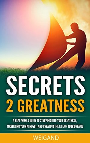 Read online SECRETS 2 GREATNESS: A Real-World Guide to Stepping Into Your Greatness, Mastering Your Mindset, and Creating the Life of Your Dreams - Weigand | ePub