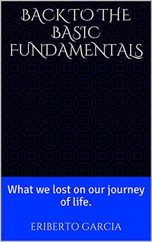 Read online Back to the Basic Fundamentals: What we lost on our journey of life. - Eriberto Garcia | ePub