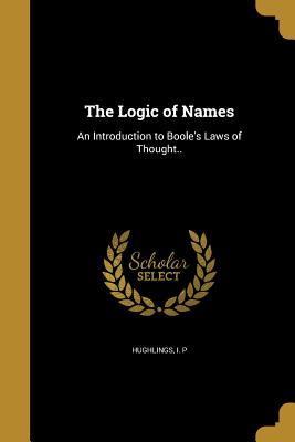 Read online The Logic of Names: An Introduction to Boole's Laws of Thought.. - I.P. Hughlings | ePub