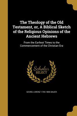 Download The Theology of the Old Testament, Or, a Biblical Sketch of the Religious Opinions of the Ancient Hebrews - Georg Lorenz 1755-1806 Bauer file in PDF