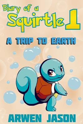 Read Diary of a Squirtle 1, a Trip to Earth (Pokemon Books 1) for Children Ages 6-12 - Arwen Jason file in PDF