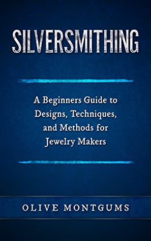 Read Silversmithing: A Beginners Guide To Designs, Techniques & Methods For Jewelery Makers - Olive Montgums file in PDF