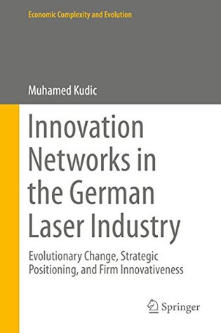Read online Innovation Networks in the German Laser Industry: Evolutionary Change, Strategic Positioning, and Firm Innovativeness (Economic Complexity and Evolution) - Muhamed Kudic | PDF