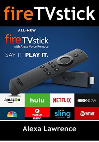 Read Fire TVStick with Alexa Voice Remote: How To Efficiently Use Your Fire Stick ( Amazon Fire TV Stick User Guide, How To Use Fire Stick ) - Alexa Lawrence file in PDF