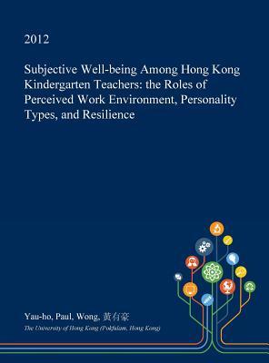 Read online Subjective Well-Being Among Hong Kong Kindergarten Teachers: The Roles of Perceived Work Environment, Personality Types, and Resilience - Yau-Ho Paul Wong | PDF