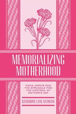 Read online Memorializing Motherhood: Anna Jarvis and the Struggle for Control of Mother's Day - Katharine Lane Antolini file in PDF