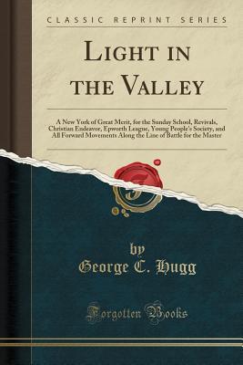 Read online Light in the Valley: A New York of Great Merit, for the Sunday School, Revivals, Christian Endeavor, Epworth League, Young People's Society, and All Forward Movements Along the Line of Battle for the Master (Classic Reprint) - George C. Hugg file in ePub