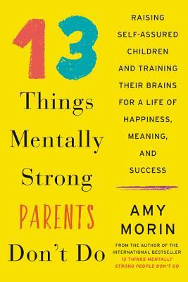 Read 13 Things Mentally Strong Parents Don't Do: Raising Self-Assured Children and Training Their Brains for a Life of Happiness, Meaning, and Success - Amy Morin | PDF