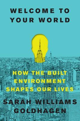 Read online Welcome to Your World: How the Built Environment Shapes Our Lives - Sarah Williams Goldhagen | ePub