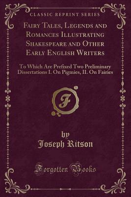 Read online Fairy Tales, Legends and Romances Illustrating Shakespeare and Other Early English Writers: To Which Are Prefixed Two Preliminary Dissertations I. on Pigmies, II. on Fairies (Classic Reprint) - Joseph Ritson | ePub