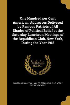 Read One Hundred Per Cent American; Addresses Delivered by Famous Patriots of All Shades of Political Belief at the Saturday Luncheon Meetings of the Republican Club, New York, During the Year 1918 - Arnon Lyon 1869- Squiers file in PDF