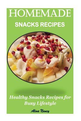 Download Homemade Snacks Recipes: Healthy Snacks Recipes for Busy Lifestyle(real Snacks, Healthy Snacks Recipes, Natural Snacks Recipes, Snacks Cookbook, Snacks for Kids, Healthy Eating, Healthy Cookbook) - Alina Nancy | PDF