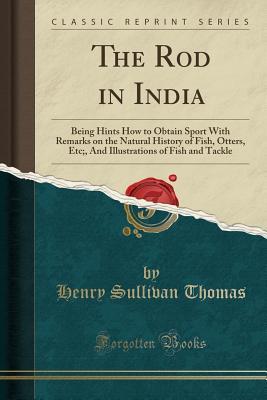 Read online The Rod in India: Being Hints How to Obtain Sport with Remarks on the Natural History of Fish, Otters, Etc;, and Illustrations of Fish and Tackle (Classic Reprint) - Henry Sullivan Thomas | PDF