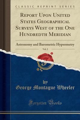 Read Report Upon United States Geographical Surveys West of the One Hundredth Meridian, Vol. 2: Astronomy and Barometric Hypsometry (Classic Reprint) - George Montague Wheeler file in PDF