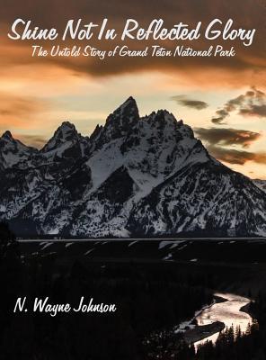 Read Shine Not in Reflected Glory - The Untold Story of Grand Teton National Park - N Wayne Johnson | PDF