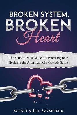 Read online Broken System, Broken Heart: The Soup to Nuts Guide to Protecting Your Health in the Aftermath of a Custody Battle - Monica Lee Szymonik file in ePub
